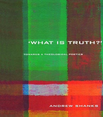 'What is Truth?': Towards a Theological Poetics by Andrew Shanks