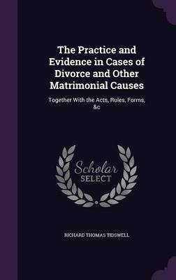 The Practice and Evidence in Cases of Divorce and Other Matrimonial Causes: Together With the Acts, Rules, Forms, &c by Richard Thomas Tidswell