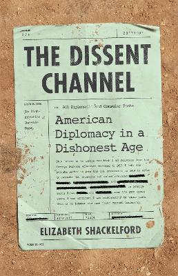 The Dissent Channel: American Diplomacy in a Dishonest Age by Elizabeth Shackelford