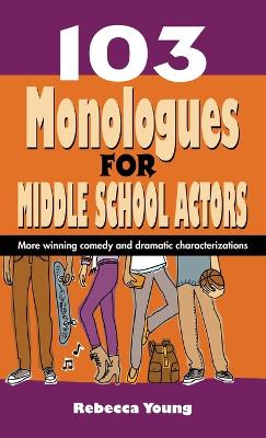 103 Monologues for Middle School Actors: More Winning Comedy and Dramatic Characterizations by Rebecca Young
