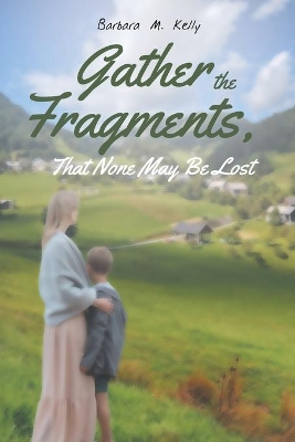 Gather the Fragments: That None May Be Lost by Barbara M Kelly