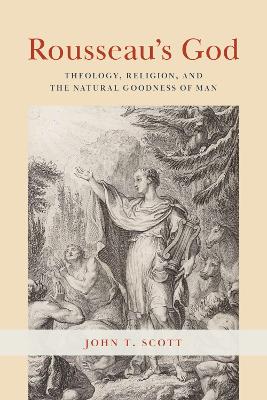 Rousseau's God: Theology, Religion, and the Natural Goodness of Man by John T. Scott