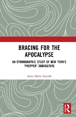 Bracing for the Apocalypse: An Ethnographic Study of New York's ‘Prepper’ Subculture by Anna Maria Bounds