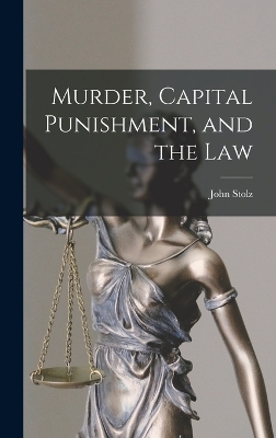 Murder, Capital Punishment, and the Law by John Stolz