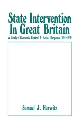 State Intervention in Great Britain: Study of Economic Control and Social Response, 1914-1919 by Samuel J. Hurwitz
