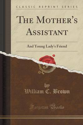 The The Mother's Assistant: And Young Lady's Friend (Classic Reprint) by William C Brown