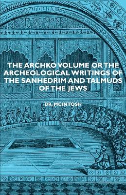 The Archko Volume Or The Archeological Writings Of The Sanhedrim And Talmuds Of The Jews by Dr. Mcintosh