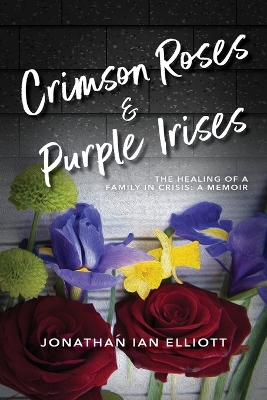 Crimson Roses & Purple Irises: The Healing of a Family in Crisis: A Memoir by Jonathan Ian Elliott