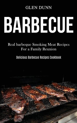 Barbecue: Real barbeque Smoking Meat Recipes For a Family Reunion (Delicious Barbecue Recipes Cookbook) book