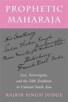 Prophetic Maharaja: Loss, Sovereignty, and the Sikh Tradition in Colonial South Asia by Rajbir Singh Judge