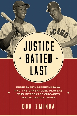 Justice Batted Last: Ernie Banks, Minnie Miñoso, and the Unheralded Players Who Integrated Chicago's Major League Teams book