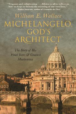 Michelangelo, God's Architect: The Story of His Final Years and Greatest Masterpiece by William E. Wallace