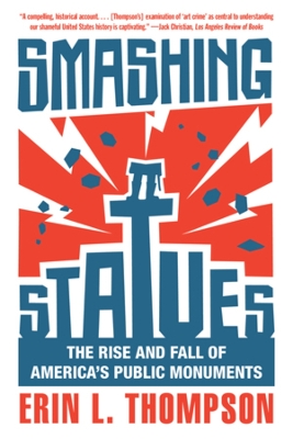 Smashing Statues: The Rise and Fall of America's Public Monuments by Erin L. Thompson