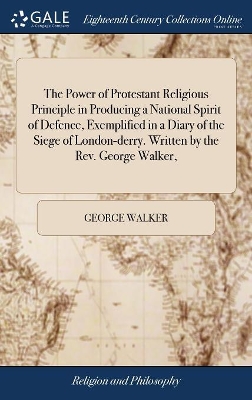 The Power of Protestant Religious Principle in Producing a National Spirit of Defence, Exemplified in a Diary of the Siege of London-derry. Written by the Rev. George Walker, book