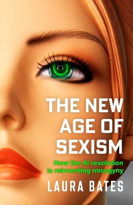 The New Age of Sexism: How the AI Revolution is Reinventing Misogyny by Laura Bates