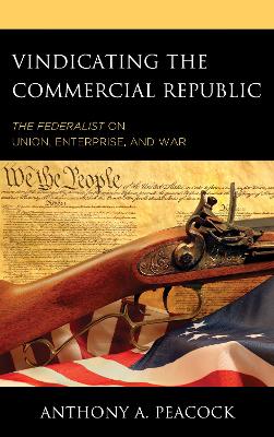 Vindicating the Commercial Republic: The Federalist on Union, Enterprise, and War by Anthony A. Peacock