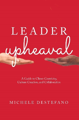 Leader Upheaval: A Guide to Client-Centricity, Culture Creation, and Collaboration book