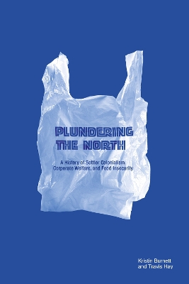 Plundering the North: A History of Settler Colonialism, Corporate Welfare, and Food Insecurity book