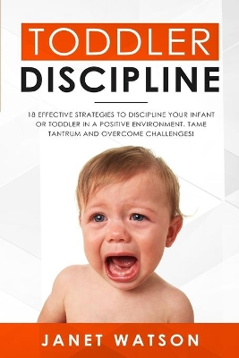Toddler Discipline: 18 Effective Strategies to Discipline Your Infant or Toddler in a Positive Environment. Tame Tantrum and Overcome Challenges! book