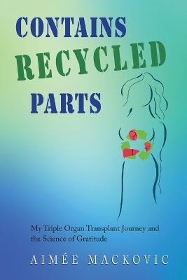 Contains Recycled Parts: My Triple Organ Transplant Journey and the Science of Gratitude by Aimee Mackovic