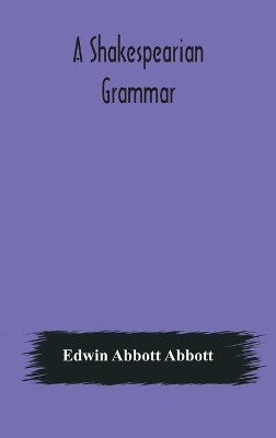 A Shakespearian grammar. An attempt to illustrate some of the differences between Elizabethan and modern English. For the use of schools book