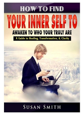 How to Find Your Inner Self to Awaken to Who Your Truly Are A Guide to Healing, Transformation, & Clarity book