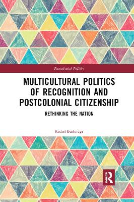 Multicultural Politics of Recognition and Postcolonial Citizenship: Rethinking the Nation by Rachel Busbridge
