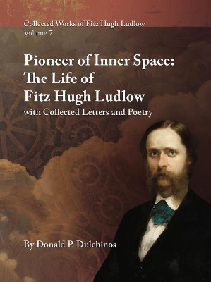 Collected Works of Fitz Hugh Ludlow, Volume 7: Pioneer of Inner Space: The Life of Fitz Hugh Ludlow, with Collected Letters and Poetry by Donald P Dulchinos