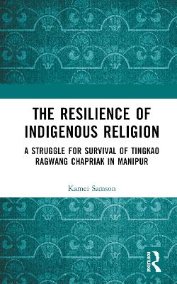 The Resilience of Indigenous Religion: A Struggle for Survival of Tingkao Ragwang Chapriak in Manipur book