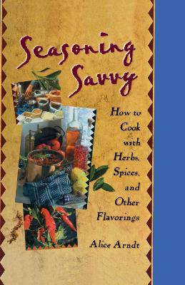Seasoning Savvy: How to Cook with Herbs, Spices, and Other Flavorings by Alice Arndt