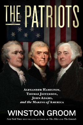 The Patriots: Alexander Hamilton, Thomas Jefferson, John Adams, and the Making of America by Winston Groom