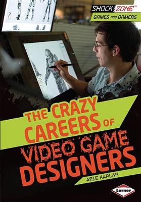 The Crazy Careers of Video Game Designers by Arie Kaplan
