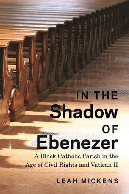 In the Shadow of Ebenezer: A Black Catholic Parish in the Age of Civil Rights and Vatican II book