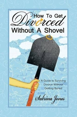 How to Get Divorced without a Shovel: A Guide to Surviving Divorce Without Getting Buried by Sabrina Jones