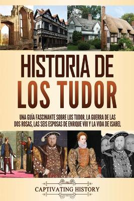 Historia de los Tudor: Una guía fascinante sobre los Tudor, la guerra de las Dos Rosas, las seis esposas de Enrique VIII y la vida de Isabel by Captivating History