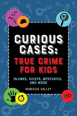 Curious Cases: True Crime for Kids: Hijinks, Heists, Mysteries, and More by Rebecca Valley