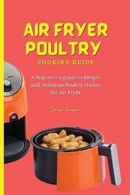 Air Fryer Poultry Cooking Guide: A Beginner's guide to Simple and Delicious Poultry Dishes for Air Fryer by Donna Thomson