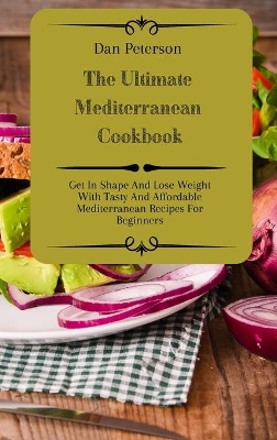 The Ultimate Mediterranean Cookbook: Get In Shape And Lose Weight With Tasty And Affordable Mediterranean Recipes For Beginners book