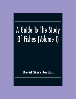 A Guide To The Study Of Fishes (Volume I) book