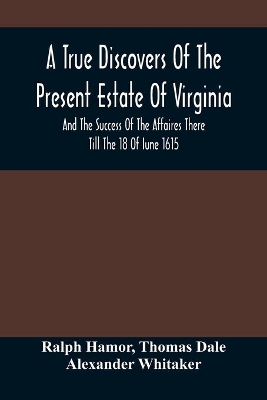 A True Discovers Of The Present Estate Of Virginia, And The Success Of The Affaires There Till The 18 Of Iune 1615.; Together With A Relation Of The Seuerall English Townes And Forts, The Assured Hopes Of That Countries And The Peace Concluded With The India book
