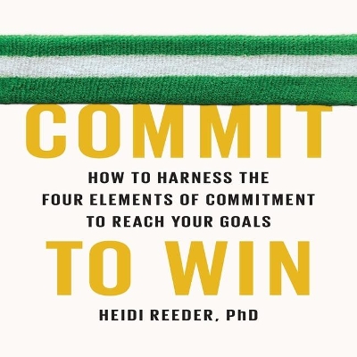 Commit to Win: How to Harness the Four Elements of Commitment to Reach Your Goals by Heidi Reeder