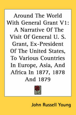 Around The World With General Grant V1: A Narrative Of The Visit Of General U. S. Grant, Ex-President Of The United States, To Various Countries In Europe, Asia, And Africa In 1877, 1878 And 1879 by John Russell Young