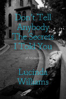 Don't Tell Anybody the Secrets I Told You: A Memoir by Lucinda Williams