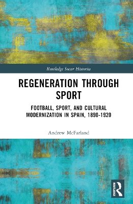 Regeneration through Sport: Football, Sport, and Cultural Modernization in Spain, 1890-1920 by Andrew McFarland