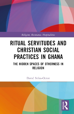 Ritual Servitudes and Christian Social Practices in Ghana: The Hidden Spaces of Otherness in Religion book