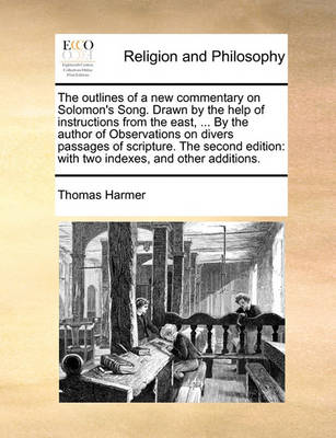 The Outlines of a New Commentary on Solomon's Song. Drawn by the Help of Instructions from the East, ... by the Author of Observations on Divers Passages of Scripture. the Second Edition: With Two Indexes, and Other Additions. book