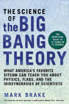 The Science of The Big Bang Theory: What America's Favorite Sitcom Can Teach You about Physics, Flags, and the Idiosyncrasies of Scientists by Mark Brake