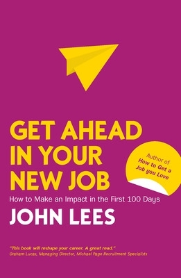 Get Ahead in Your New Job: How to Make an Impact in the First 100 Days book