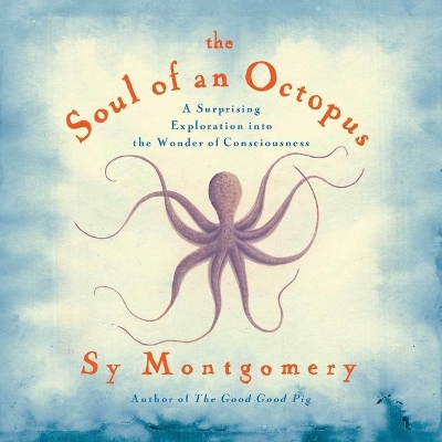 The The Soul of an Octopus: A Surprising Exploration Into the Wonder of Consciousness by Sy Montgomery