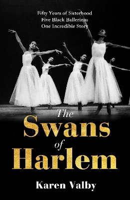 The Swans of Harlem: Fifty years of sisterhood, five black ballerinas, one incredible story by Karen Valby